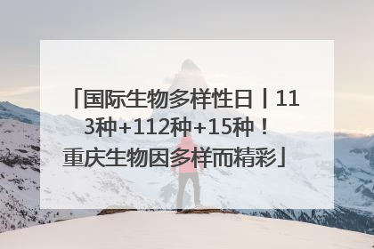 国际生物多样性日丨113种+112种+15种！重庆生物因多样而精彩